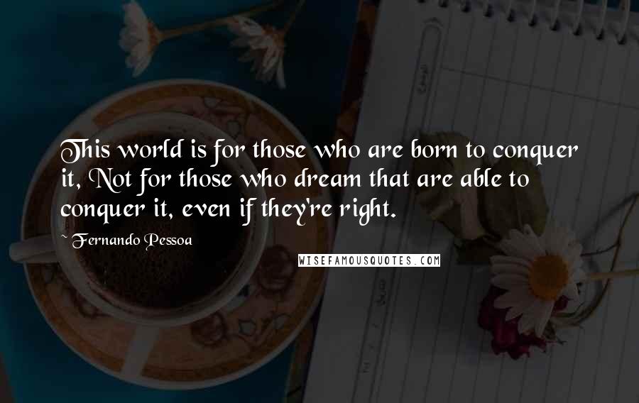 Fernando Pessoa Quotes: This world is for those who are born to conquer it, Not for those who dream that are able to conquer it, even if they're right.
