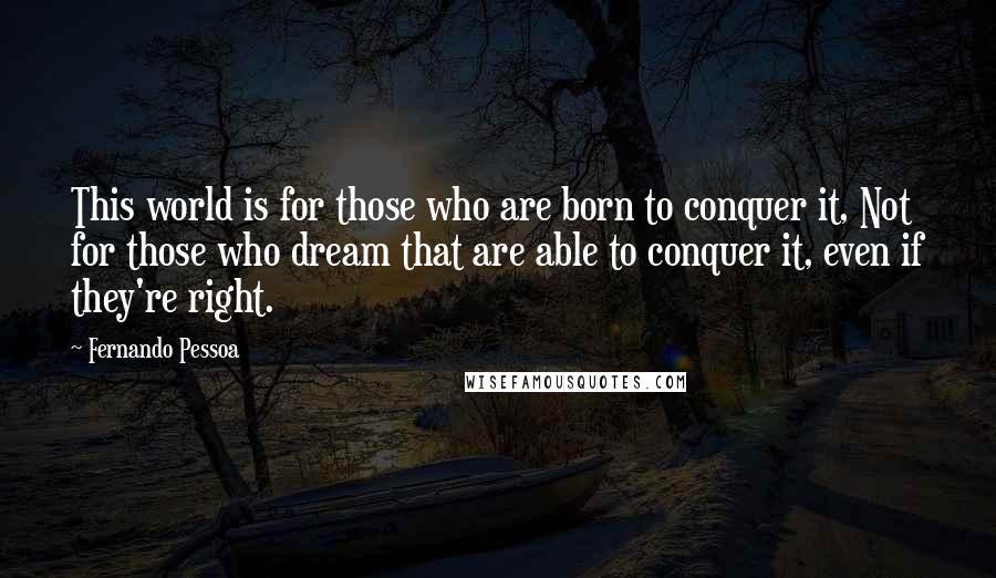 Fernando Pessoa Quotes: This world is for those who are born to conquer it, Not for those who dream that are able to conquer it, even if they're right.