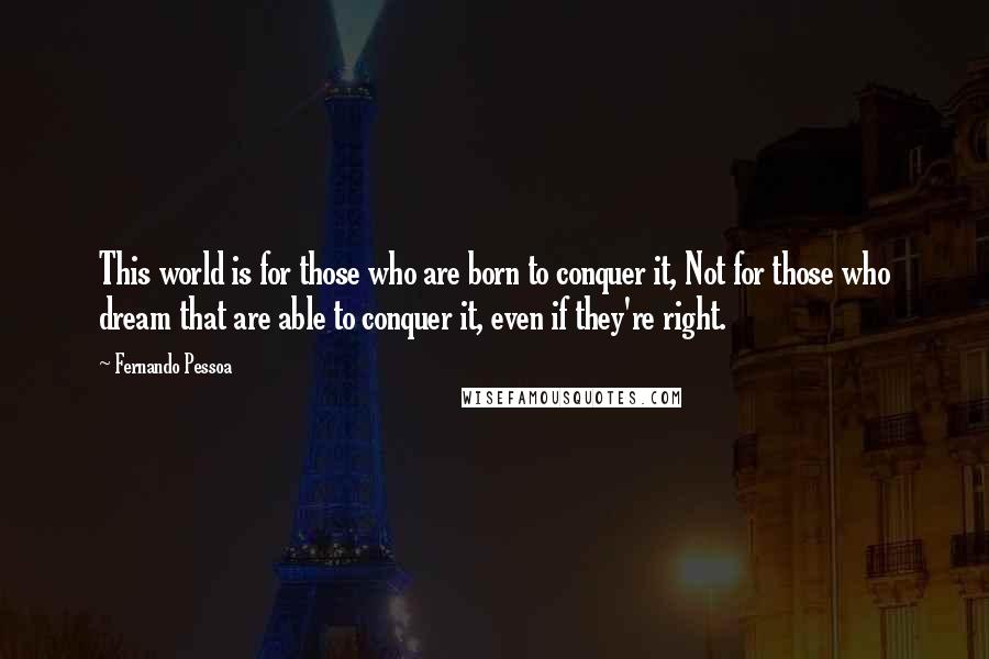 Fernando Pessoa Quotes: This world is for those who are born to conquer it, Not for those who dream that are able to conquer it, even if they're right.
