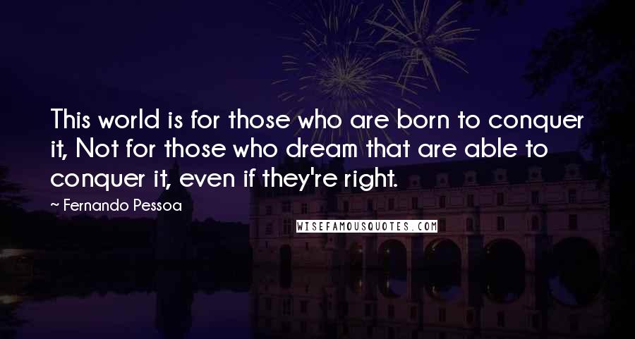 Fernando Pessoa Quotes: This world is for those who are born to conquer it, Not for those who dream that are able to conquer it, even if they're right.