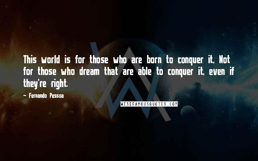 Fernando Pessoa Quotes: This world is for those who are born to conquer it, Not for those who dream that are able to conquer it, even if they're right.