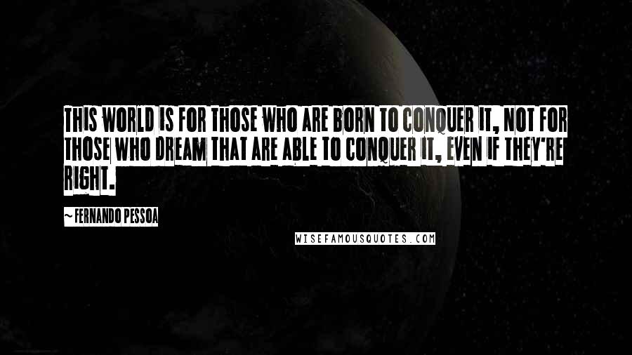 Fernando Pessoa Quotes: This world is for those who are born to conquer it, Not for those who dream that are able to conquer it, even if they're right.