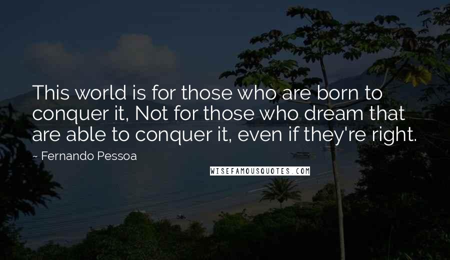 Fernando Pessoa Quotes: This world is for those who are born to conquer it, Not for those who dream that are able to conquer it, even if they're right.