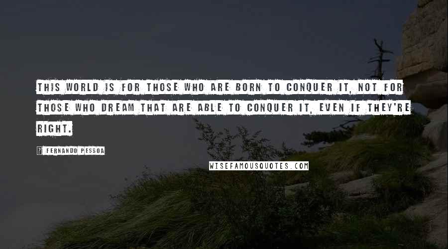 Fernando Pessoa Quotes: This world is for those who are born to conquer it, Not for those who dream that are able to conquer it, even if they're right.