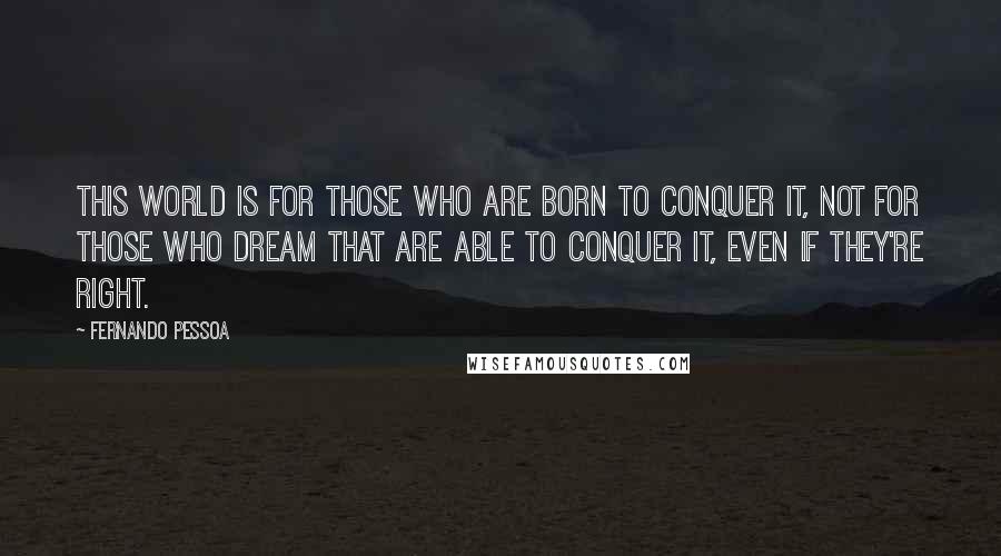 Fernando Pessoa Quotes: This world is for those who are born to conquer it, Not for those who dream that are able to conquer it, even if they're right.