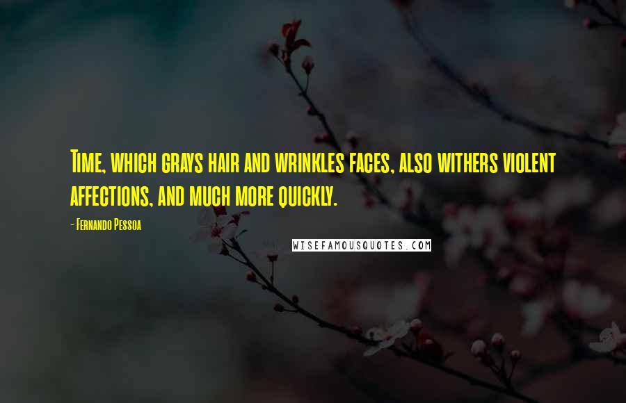 Fernando Pessoa Quotes: Time, which grays hair and wrinkles faces, also withers violent affections, and much more quickly.