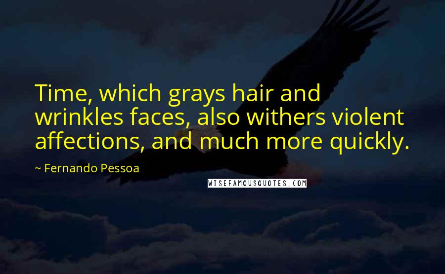 Fernando Pessoa Quotes: Time, which grays hair and wrinkles faces, also withers violent affections, and much more quickly.