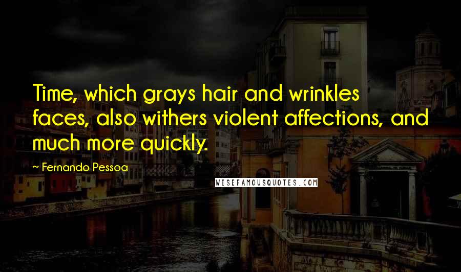 Fernando Pessoa Quotes: Time, which grays hair and wrinkles faces, also withers violent affections, and much more quickly.