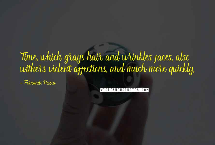 Fernando Pessoa Quotes: Time, which grays hair and wrinkles faces, also withers violent affections, and much more quickly.