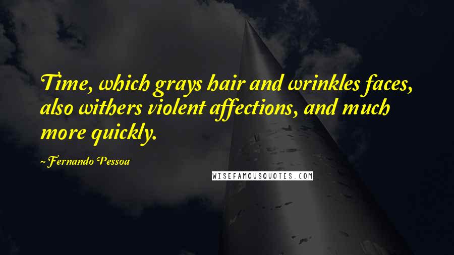 Fernando Pessoa Quotes: Time, which grays hair and wrinkles faces, also withers violent affections, and much more quickly.