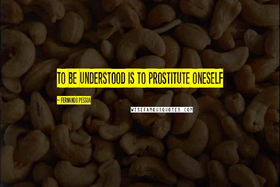 Fernando Pessoa Quotes: To be understood is to prostitute oneself