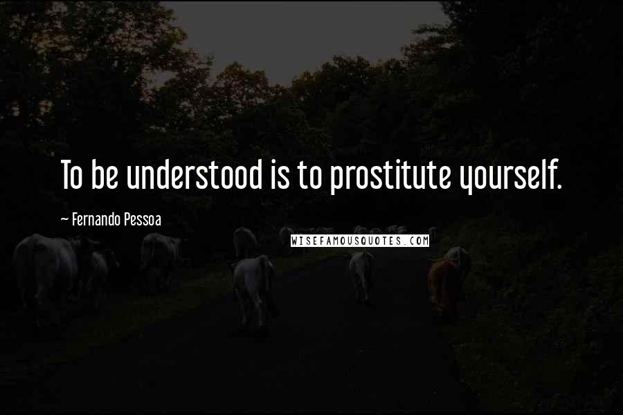 Fernando Pessoa Quotes: To be understood is to prostitute yourself.