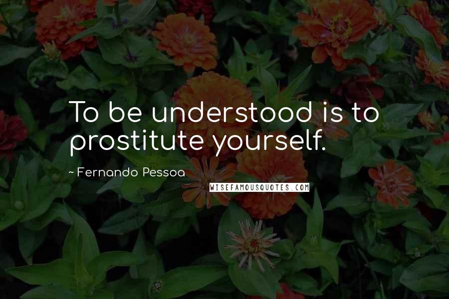 Fernando Pessoa Quotes: To be understood is to prostitute yourself.