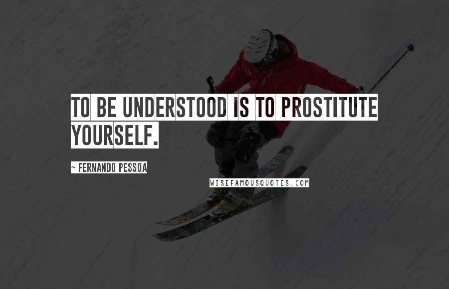 Fernando Pessoa Quotes: To be understood is to prostitute yourself.