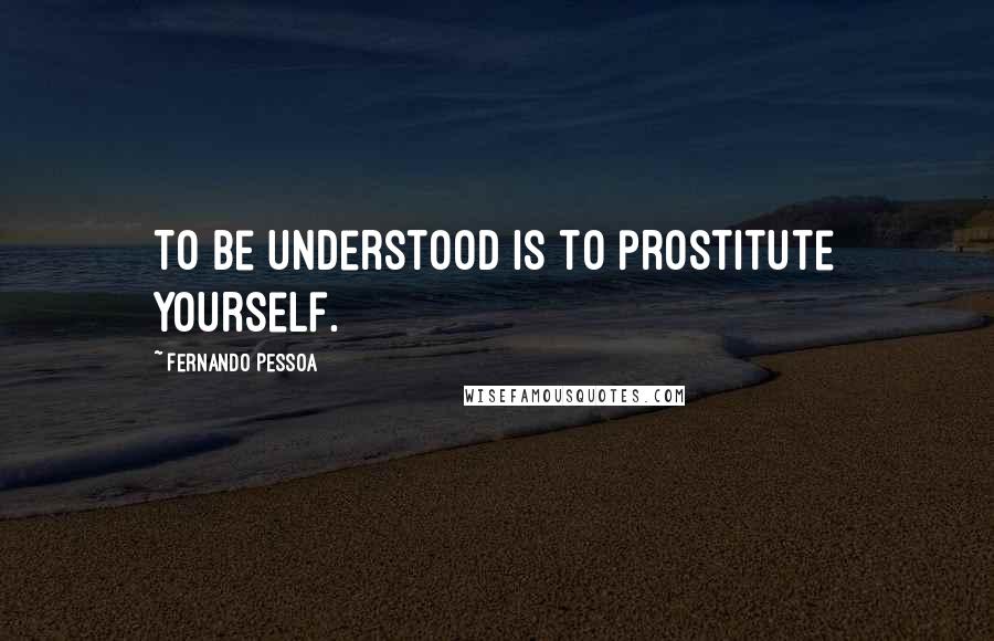 Fernando Pessoa Quotes: To be understood is to prostitute yourself.