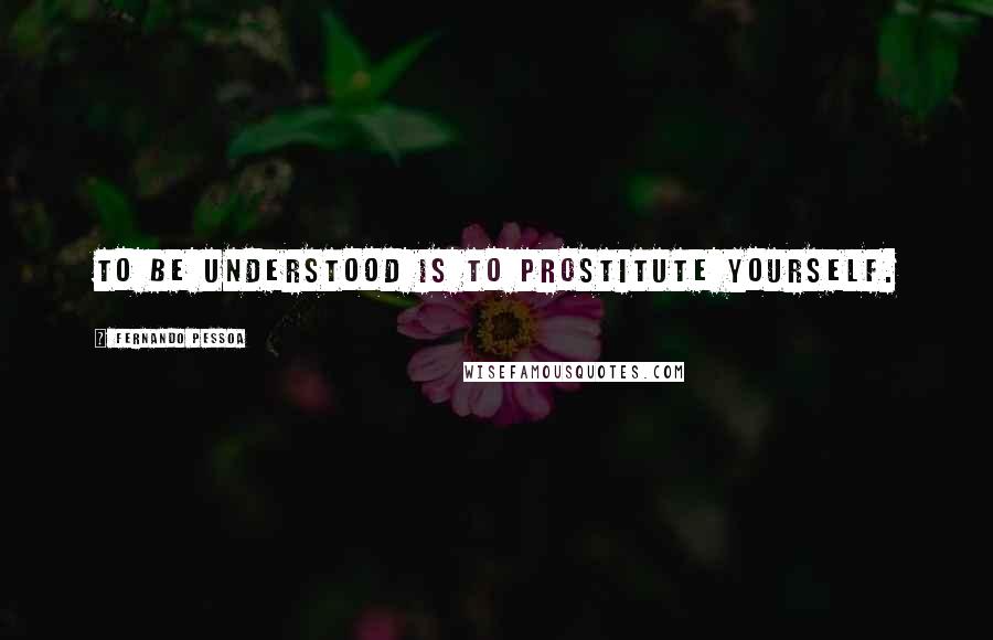 Fernando Pessoa Quotes: To be understood is to prostitute yourself.