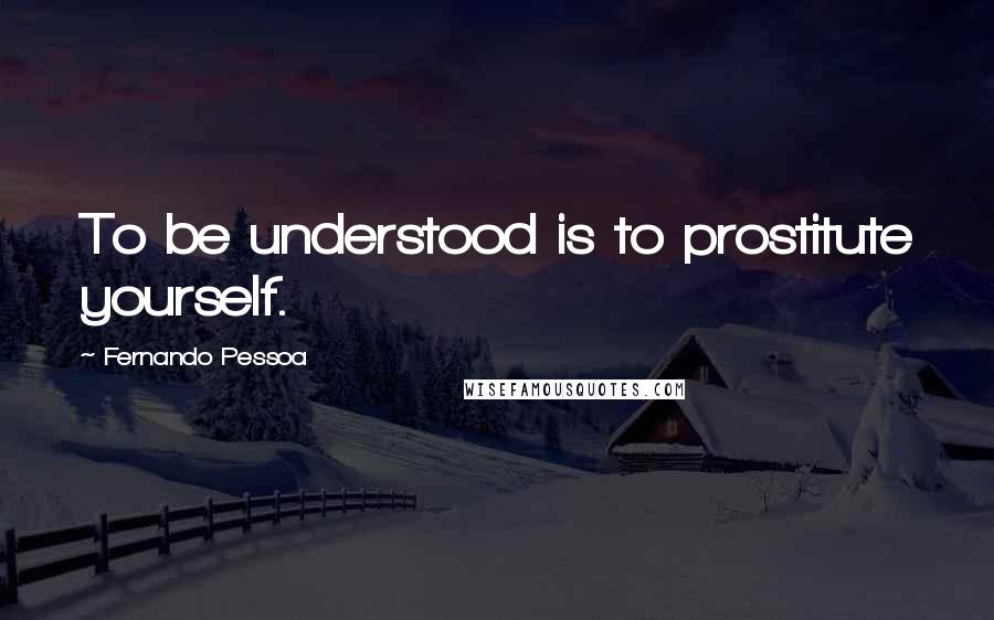 Fernando Pessoa Quotes: To be understood is to prostitute yourself.