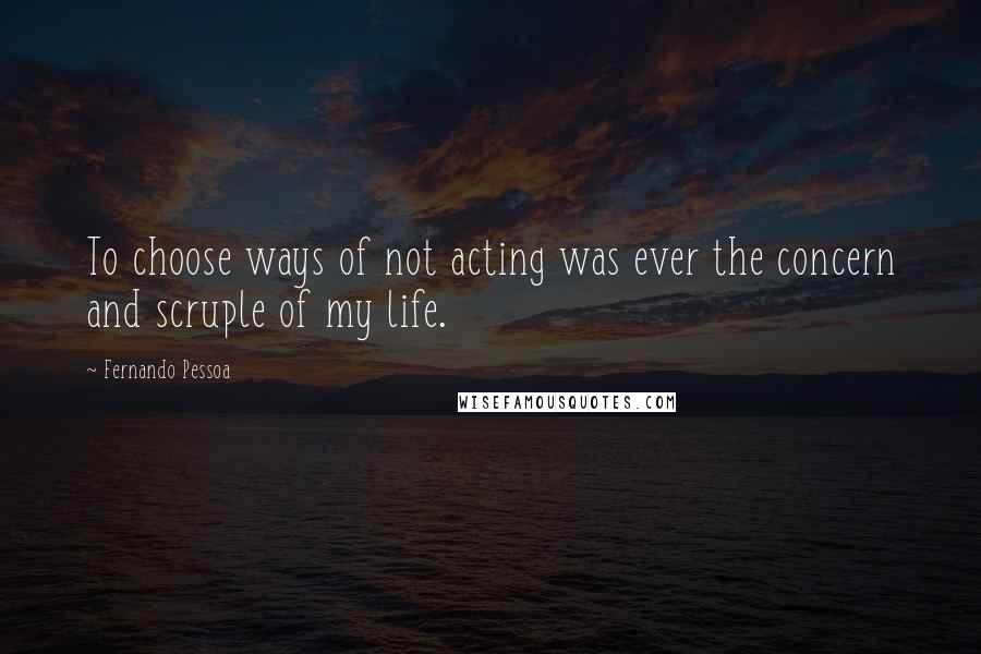 Fernando Pessoa Quotes: To choose ways of not acting was ever the concern and scruple of my life.