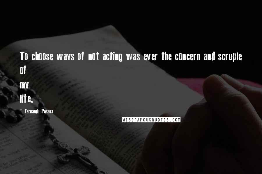 Fernando Pessoa Quotes: To choose ways of not acting was ever the concern and scruple of my life.