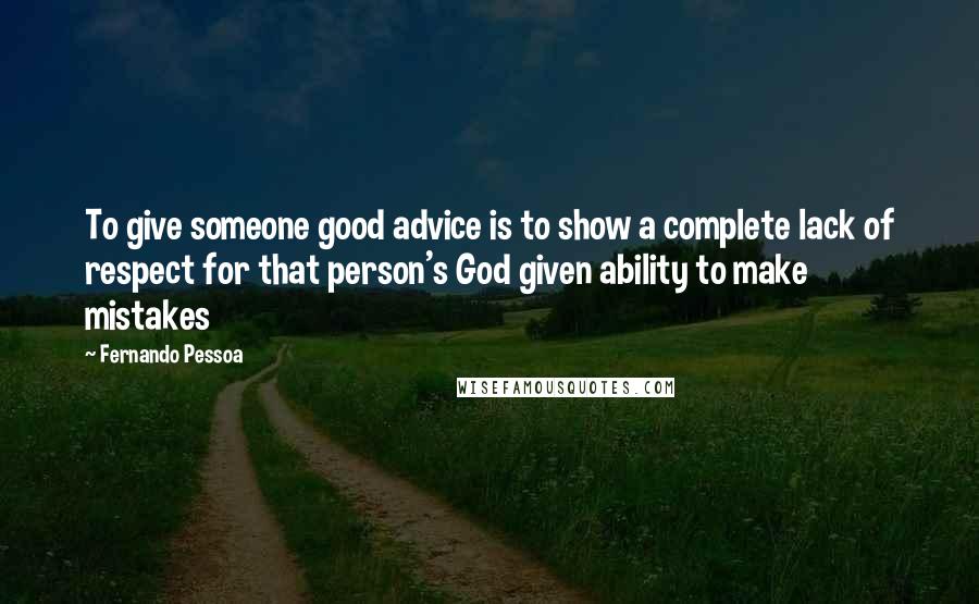 Fernando Pessoa Quotes: To give someone good advice is to show a complete lack of respect for that person's God given ability to make mistakes