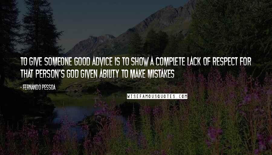 Fernando Pessoa Quotes: To give someone good advice is to show a complete lack of respect for that person's God given ability to make mistakes
