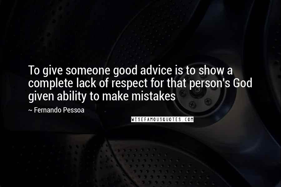 Fernando Pessoa Quotes: To give someone good advice is to show a complete lack of respect for that person's God given ability to make mistakes