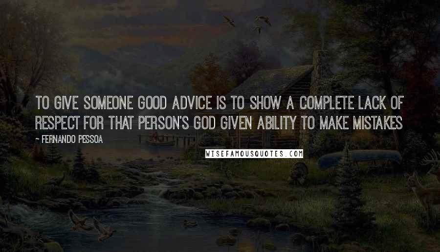 Fernando Pessoa Quotes: To give someone good advice is to show a complete lack of respect for that person's God given ability to make mistakes