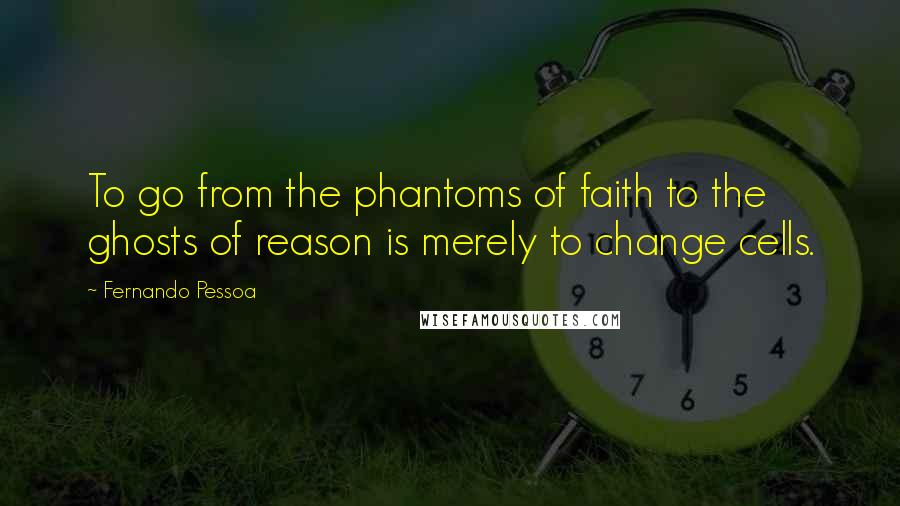 Fernando Pessoa Quotes: To go from the phantoms of faith to the ghosts of reason is merely to change cells.