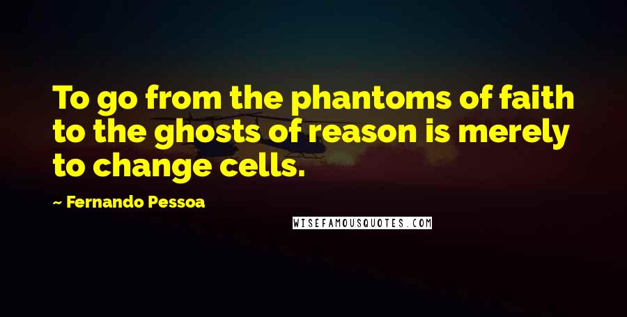 Fernando Pessoa Quotes: To go from the phantoms of faith to the ghosts of reason is merely to change cells.