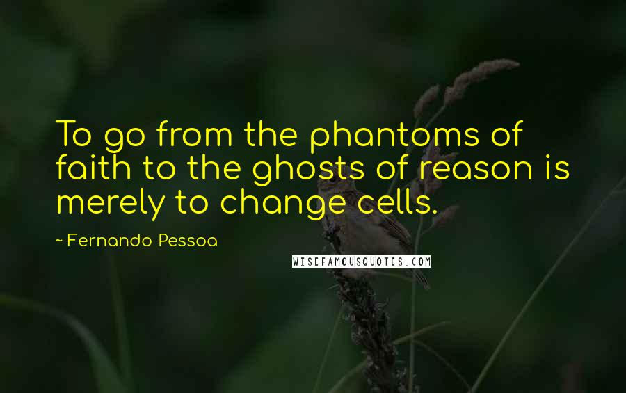 Fernando Pessoa Quotes: To go from the phantoms of faith to the ghosts of reason is merely to change cells.