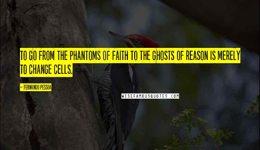 Fernando Pessoa Quotes: To go from the phantoms of faith to the ghosts of reason is merely to change cells.