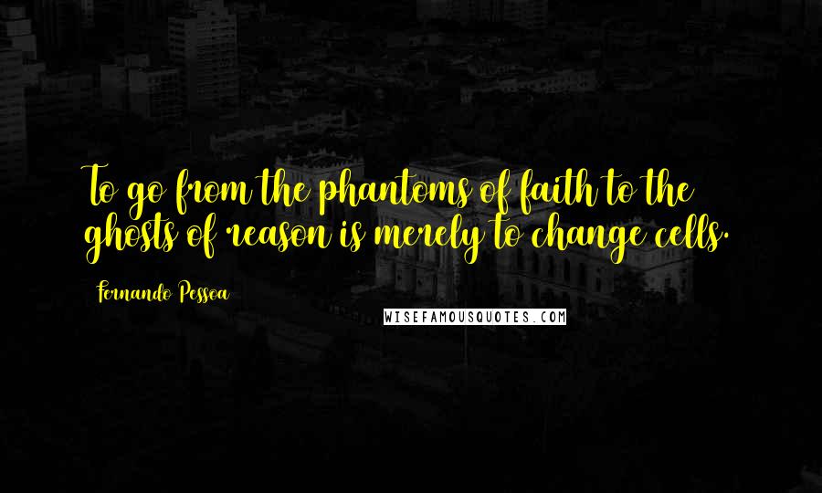 Fernando Pessoa Quotes: To go from the phantoms of faith to the ghosts of reason is merely to change cells.