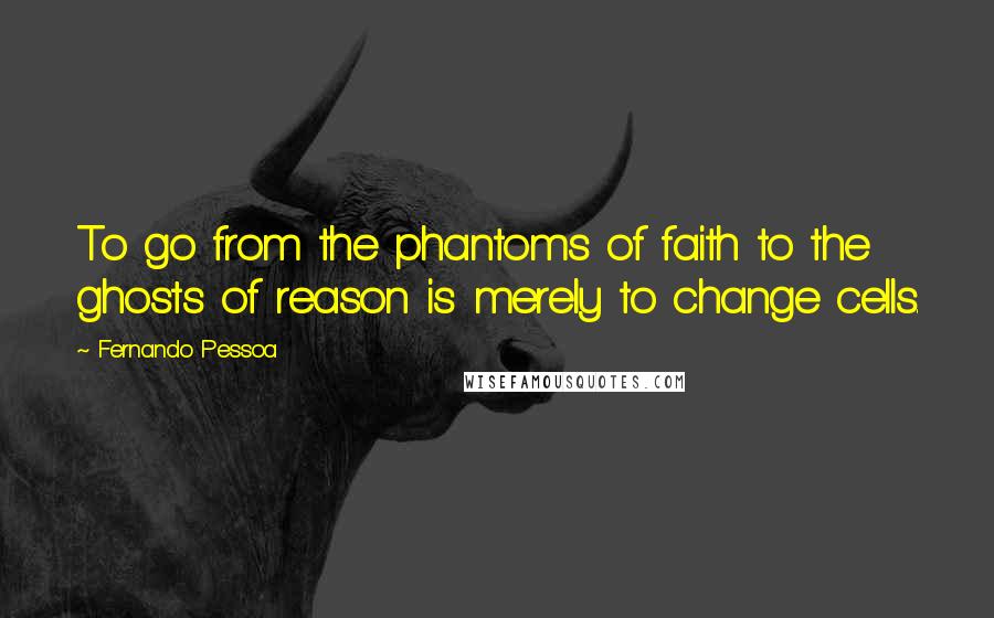 Fernando Pessoa Quotes: To go from the phantoms of faith to the ghosts of reason is merely to change cells.