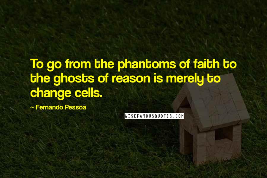 Fernando Pessoa Quotes: To go from the phantoms of faith to the ghosts of reason is merely to change cells.