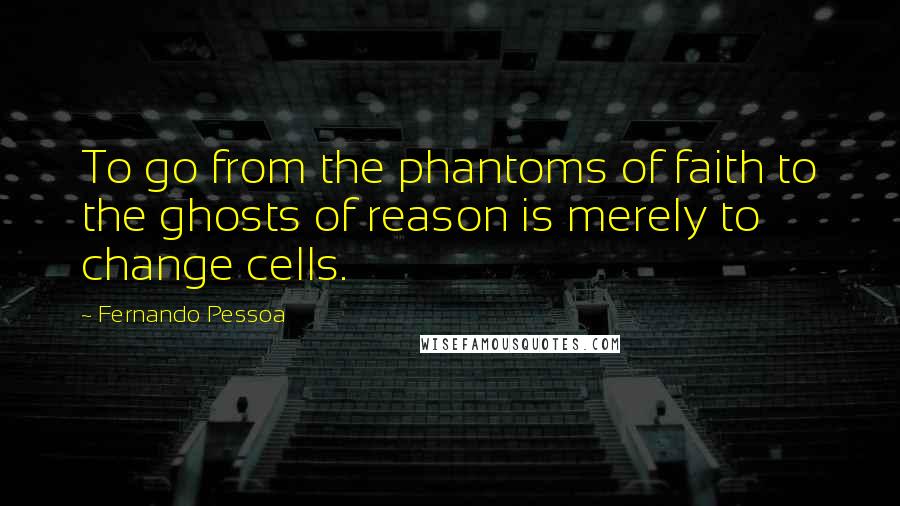 Fernando Pessoa Quotes: To go from the phantoms of faith to the ghosts of reason is merely to change cells.