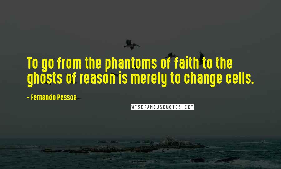 Fernando Pessoa Quotes: To go from the phantoms of faith to the ghosts of reason is merely to change cells.