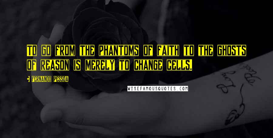 Fernando Pessoa Quotes: To go from the phantoms of faith to the ghosts of reason is merely to change cells.