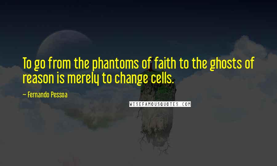 Fernando Pessoa Quotes: To go from the phantoms of faith to the ghosts of reason is merely to change cells.