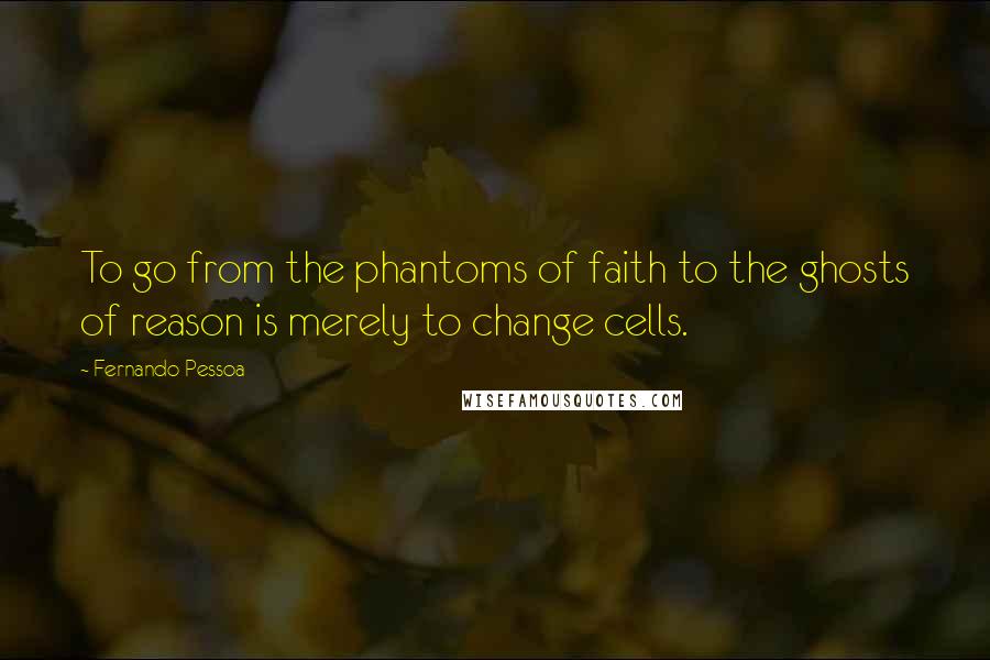 Fernando Pessoa Quotes: To go from the phantoms of faith to the ghosts of reason is merely to change cells.