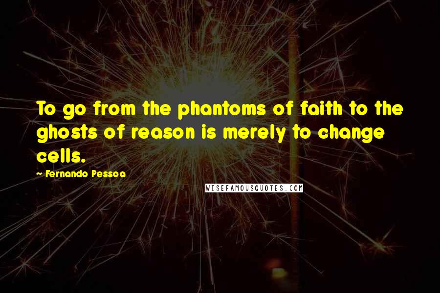 Fernando Pessoa Quotes: To go from the phantoms of faith to the ghosts of reason is merely to change cells.