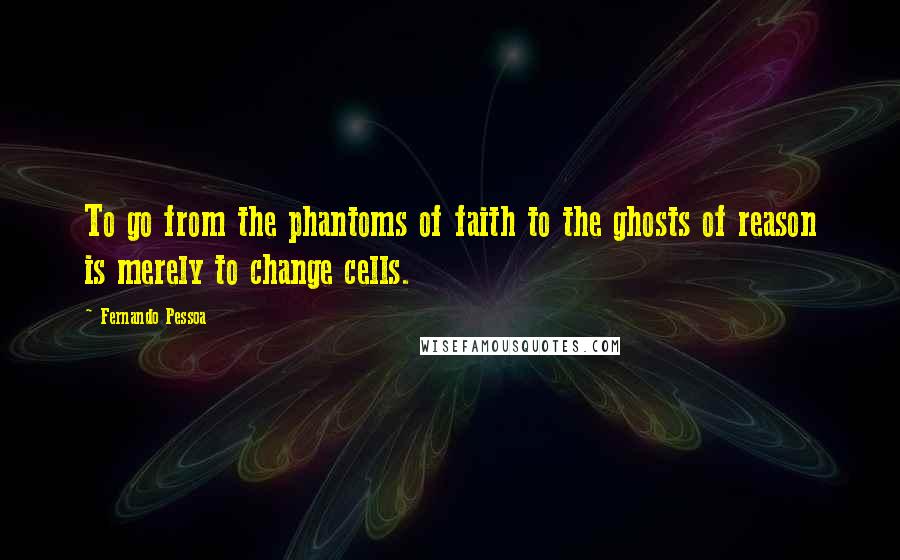 Fernando Pessoa Quotes: To go from the phantoms of faith to the ghosts of reason is merely to change cells.