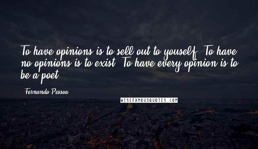 Fernando Pessoa Quotes: To have opinions is to sell out to youself. To have no opinions is to exist. To have every opinion is to be a poet.