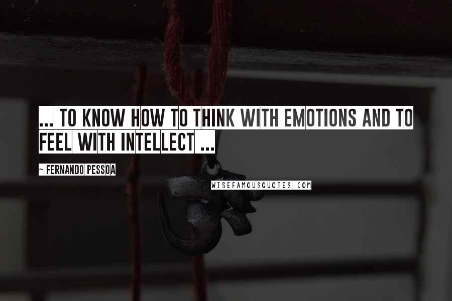 Fernando Pessoa Quotes: ... to know how to think with emotions and to feel with intellect ...