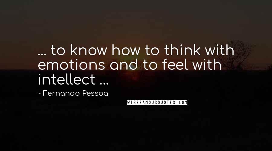 Fernando Pessoa Quotes: ... to know how to think with emotions and to feel with intellect ...