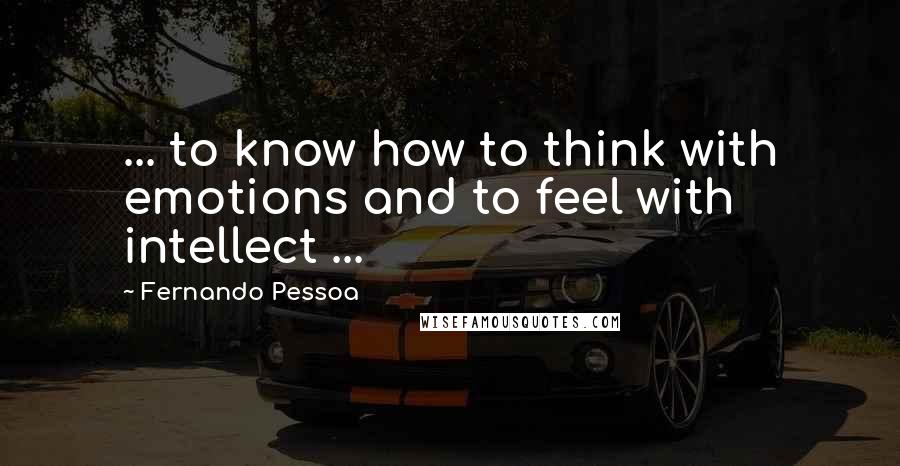 Fernando Pessoa Quotes: ... to know how to think with emotions and to feel with intellect ...