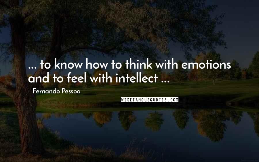 Fernando Pessoa Quotes: ... to know how to think with emotions and to feel with intellect ...