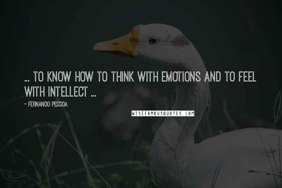 Fernando Pessoa Quotes: ... to know how to think with emotions and to feel with intellect ...