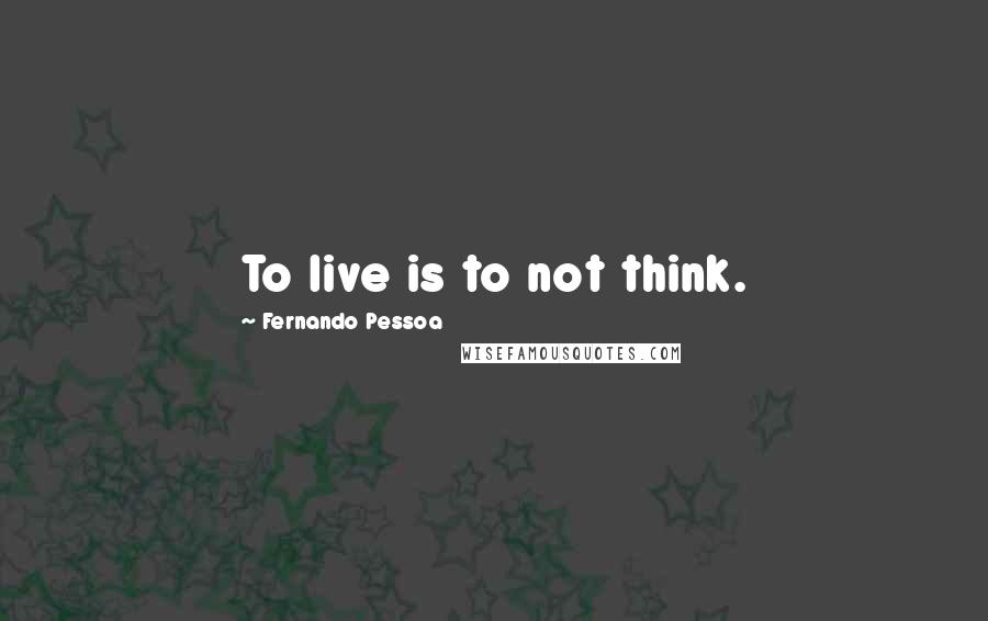 Fernando Pessoa Quotes: To live is to not think.
