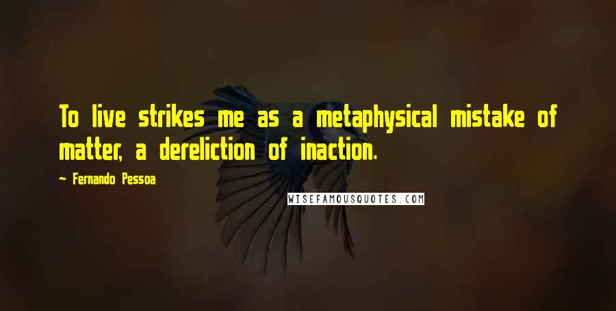 Fernando Pessoa Quotes: To live strikes me as a metaphysical mistake of matter, a dereliction of inaction.