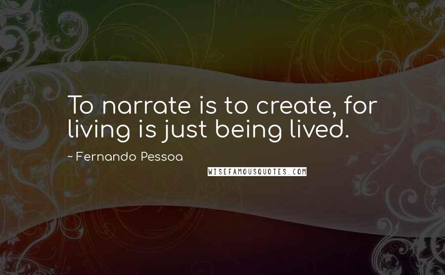 Fernando Pessoa Quotes: To narrate is to create, for living is just being lived.